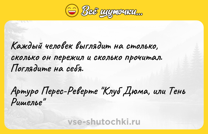 Цитата: Каждый человек выглядит на столько, сколько он пережил и сколько прочитал. Поглядите на себя.Артуро Перес-Реверте Клуб Дюма, или Тень Ришелье