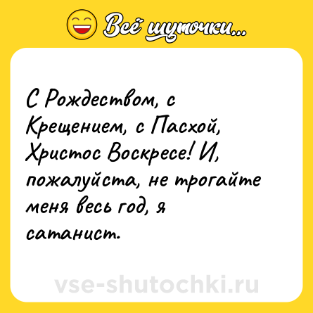Шутка: С Рождеством, с Крещением, с Пасхой, Христос Воскресе! И, пожалуйста, не трогайте меня весь год, я сатанист.