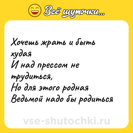 Шутка: Хочешь жрать и быть худая <br>И над прессом не трудиться, <br>Но для этого родная <br>Ведьмой надо бы родиться