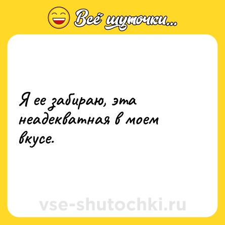 Шутка: Я ее забираю, эта неадекватная в моем вкусе.