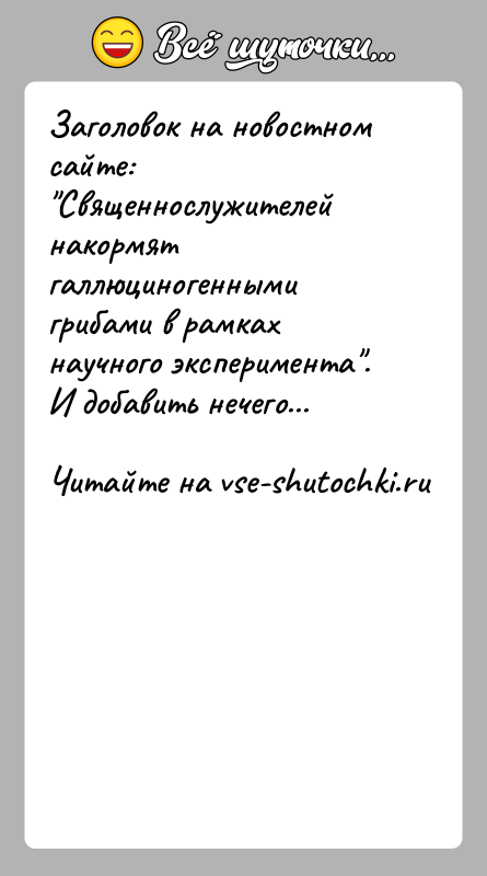 История: Заголовок на новостном сайте: Священнослужителей накормят галлюциногенными грибами в рамках научного эксперимента .И добавить нечего...