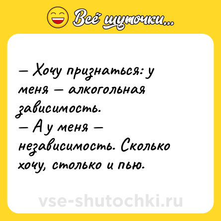 Шутка: — Хочу признаться: у меня — алкогольная зависимость.<br>— А у меня — независимость. Сколько хочу, столько и пью.