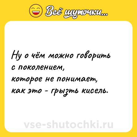 Шутка: Ну о чём можно говорить с поколением, <br>которое не понимает, как это - грызть кисель.