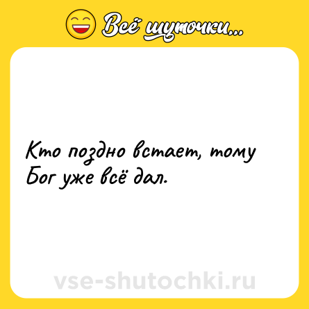Шутка: Кто поздно встает, тому Бог уже всё дал. 