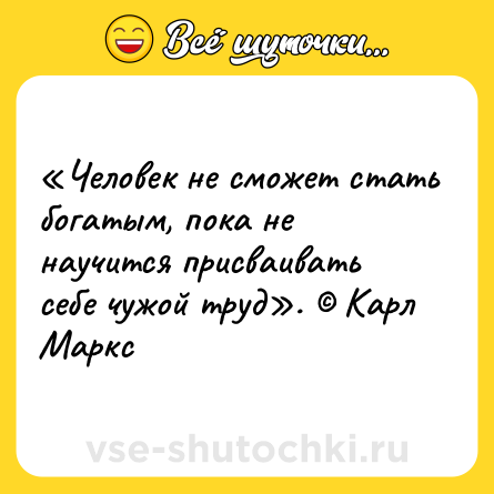 Шутка: «Человек не сможет стать богатым, пока не научится присваивать себе чужой труд». © Карл Маркс
