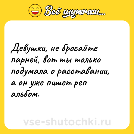 Шутка: Девушки, не бросайте парней, вот ты только подумала о расставании, а он уже пишет реп альбом.