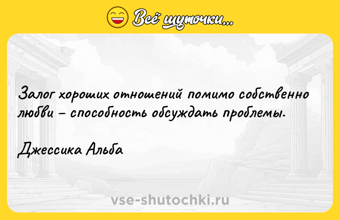 Цитата: Залог хороших отношений помимо собственно любви способность обсуждать проблемы.Джессика Альба