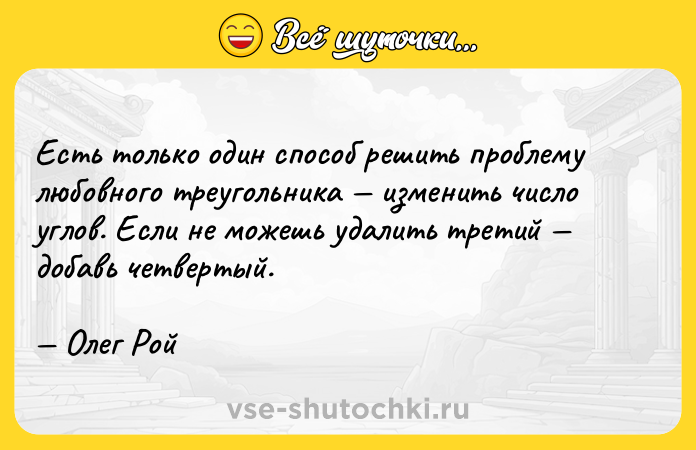 Цитата: Есть только один способ решить проблему любовного треугольника изменить число углов. Если не можешь удалить третий добавь четвертый. Олег Рой