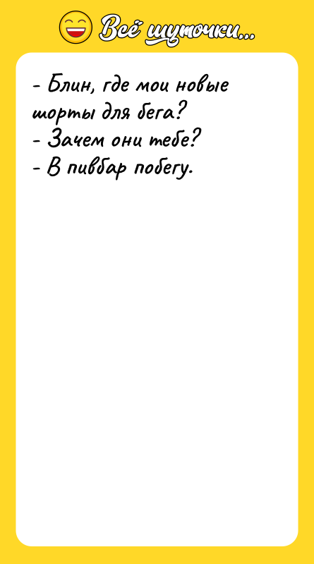 Шутка: - Блин, где мои новые шорты для бега?- Зачем они тебе?- В пивбар побегу.