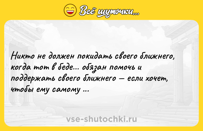Цитата: Никто не должен покидать своего ближнего, когда тот в беде обязан помочь и поддержать своего ближнего если хочет, чтобы ему самому помогли в несчастье.Мартин Лютер