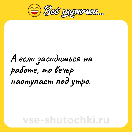 Шутка: А если засидишься на работе, то вечер наступает под утро.
