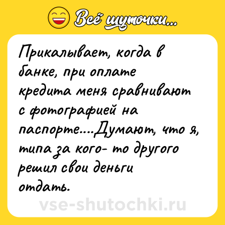 Шутка: Прикалывает, когда в банке, при оплате кредита меня сравнивают с фотографией на паспорте....Думают, что я, типа за кого- то другого решил свои деньги отдать.