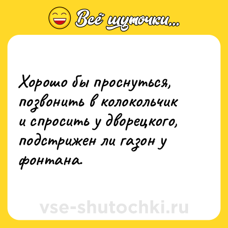 Шутка: Хорошо бы проснуться, позвонить в колокольчик и спросить у дворецкого, подстрижен ли газон у фонтана.
