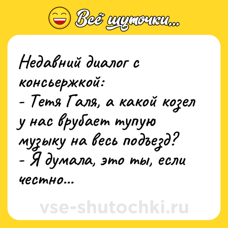 Шутка: Недавний диалог с консьержкой:<br>- Тетя Галя, а какой козел у нас врубает тупую музыку на весь подъезд?<br>- Я думала, это ты, если честно...