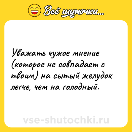 Шутка: Уважать чужое мнение (которое не совпадает с твоим) на сытый желудок легче, чем на голодный.