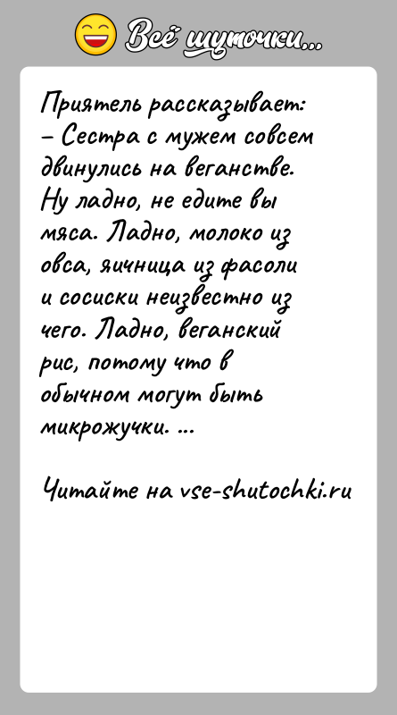 История: Приятель рассказывает: Сестра с мужем совсем двинулись на веганстве. Ну ладно, не едите вы мяса. Ладно, молоко из овса, яичница