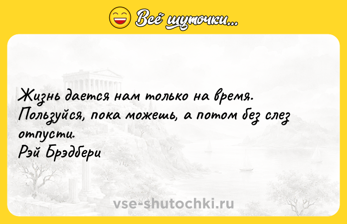 Цитата: Жизнь дается нам только на время. Пользуйся, пока можешь, а потом без слез отпусти. Рэй Брэдбери