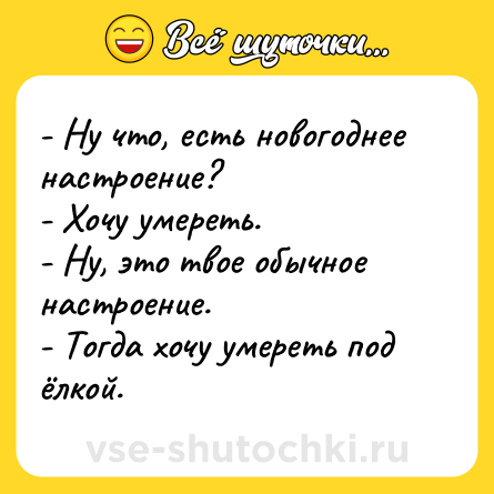 Шутка: - Ну что, есть новогоднее настроение? <br>- Хочу умереть.<br>- Ну, это твое обычное настроение.<br>- Тогда хочу умереть под ёлкой.