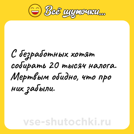 Шутка: С безработных хотят собирать 20 тысяч налога. Мертвым обидно, что про них забыли.