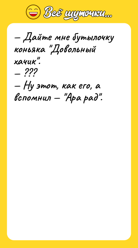 Шутка: Дайте мне бутылочку коньяка Довольный хачик . ??? Ну этот, как его, а вспомнил Ара рад .