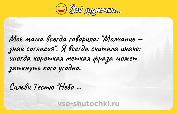 Цитата: Моя мама всегда говорила: Молчание знак согласия . Я всегда считала иначе: иногда короткая меткая фраза может заткнуть кого угодно.Сильви Тестю Небо тебе поможет