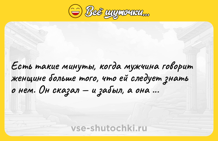 Цитата: Есть такие минуты, когда мужчина говорит женщине больше того, что ей следует знать о нем. Он сказал и забыл, а она помнит.Лев Николаевич Толстой