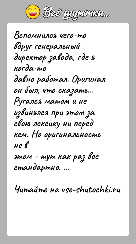 История: Вспомнился чего-то вдруг генеральный директор завода, где я когда-тодавно работал. Оригинал он был, что сказать... Ругался матом и неизвинялся при