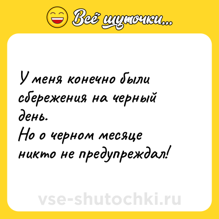 Шутка: У меня конечно были сбережения на черный день. <br>Но о черном месяце никто не предупреждал!
