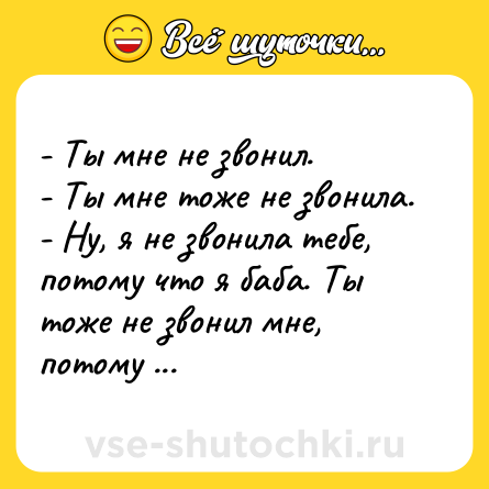 Шутка: - Ты мне не звонил.<br>- Ты мне тоже не звонила.<br>- Ну, я не звонила тебе, потому что я баба. Ты тоже не звонил мне, потому что ты баба?