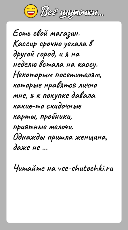 История: Есть свой магазин. Кассир срочно уехала в другой город, и я на неделю встала на кассу. Некоторым посетителям, которые нравятся