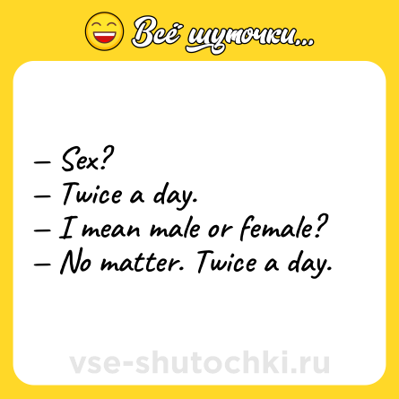 Шутка: — Sex? <br>— Twice a day. <br>— I mean male or female? <br>— No matter. Twice a day.