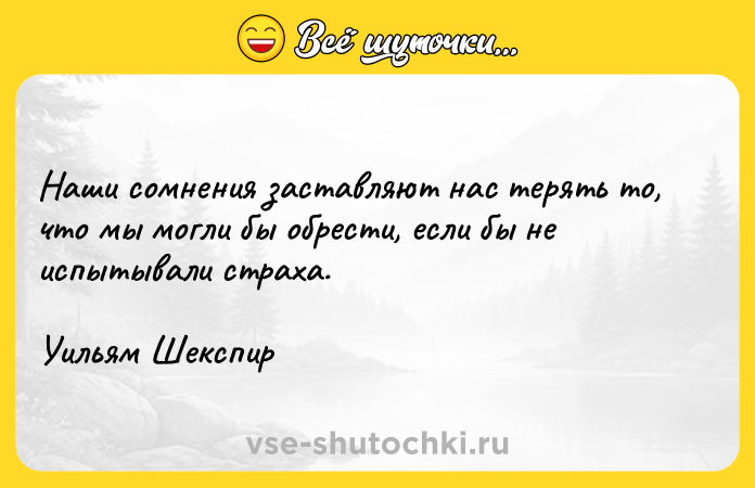 Цитата: Наши сомнения заставляют нас терять то, что мы могли бы обрести, если бы не испытывали страха. Уильям Шекспир
