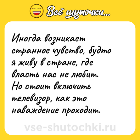 Шутка: Иногда возникает странное чувство, будто я живу в стране, где власть нас не любит.<br>Но стоит включить телевизор, как это наваждение проходит.