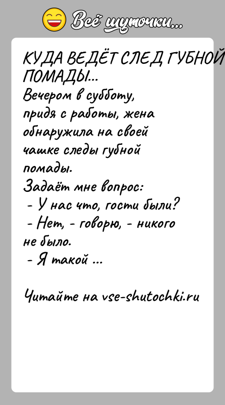 История: КУДА ВЕДЁТ СЛЕД ГУБНОЙ ПОМАДЫ...Вечером в субботу, придя с работы, жена обнаружила на своей чашке следы губной помады.Задаёт мне вопрос: