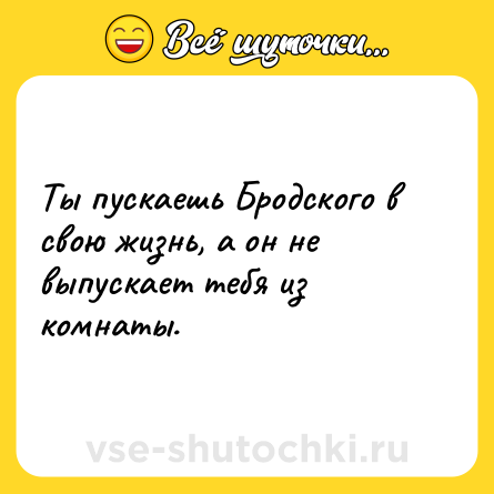 Шутка: Ты пускаешь Бродского в свою жизнь, а он не выпускает тебя из комнаты.