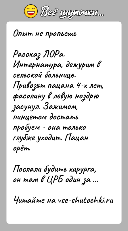 История: Опыт не пропьешьРассказ ЛОРа. Интернатура, дежурим в сельской больнице. Привозят пацана 4-х лет, фасолину в левую ноздрю засунул. Зажимом, пинцетом