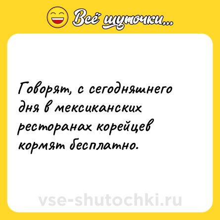 Шутка: Говорят, с сегодняшнего дня в мексиканских ресторанах корейцев кормят бесплатно.