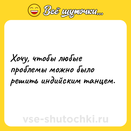 Шутка: Хочу, чтобы любые проблемы можно было решить индийским танцем.