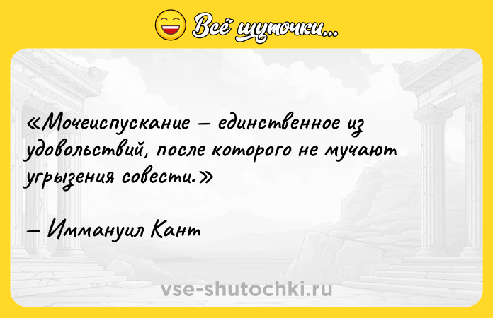 Цитата: Мочеиспускание единственное из удовольствий, после которого не мучают угрызения совести.Иммануил Кант