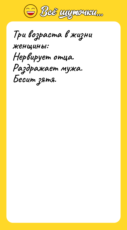 Три возраста в жизни женщины: Нервирует отца. Раздражает мужа. Бесит