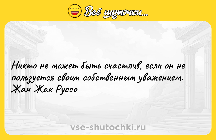 Цитата: Никто не может быть счастлив, если он не пользуется своим собственным уважением. Жан Жак Руссо