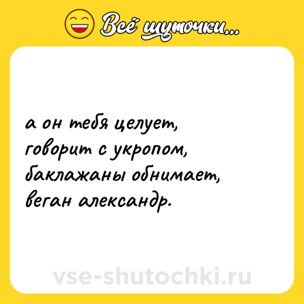 Шутка: а он тебя целует, <br>говорит с укропом, <br>баклажаны обнимает, <br>веган александр.