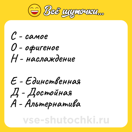 Шутка: С - самое <br>О - офигеное <br>Н - наслаждение <br><br>Е - Единственная <br>Д - Достойная <br>А - Альтернатива
