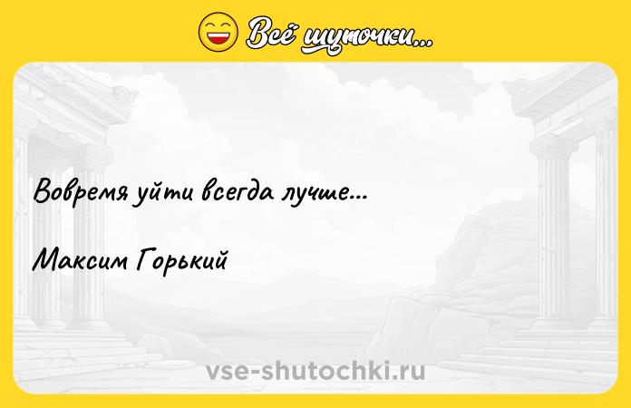Цитата: Вовремя уйти всегда лучше...Максим Горький