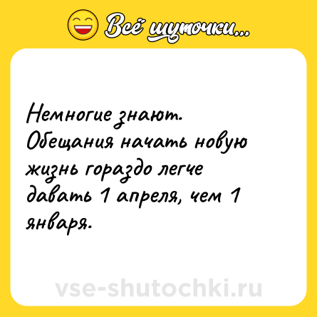 Шутка: Немногие знают. <br>Обещания начать новую жизнь гораздо легче давать 1 апреля, чем 1 января.