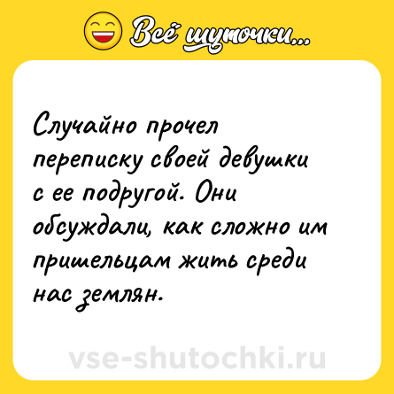Шутка: Случайно прочел переписку своей девушки с ее подругой. Они обсуждали, как сложно им пришельцам жить среди нас землян.