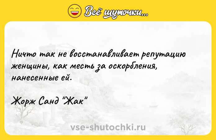 Цитата: Ничто так не восстанавливает репутацию женщины, как месть за оскорбления, нанесенные ей.Жорж Санд Жак