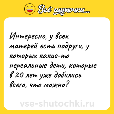 Шутка: Интересно, у всех матерей есть подруги, у которых какие-то нереальные дети, которые в 20 лет уже добились всего, что можно?