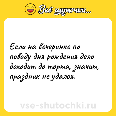 Шутка: Если на вечеринке по поводу дня рождения дело доходит до торта, значит, праздник не удался.