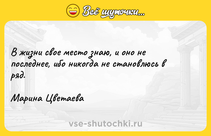 Цитата: В жизни свое место знаю, и оно не последнее, ибо никогда не становлюсь в ряд. Марина Цветаева